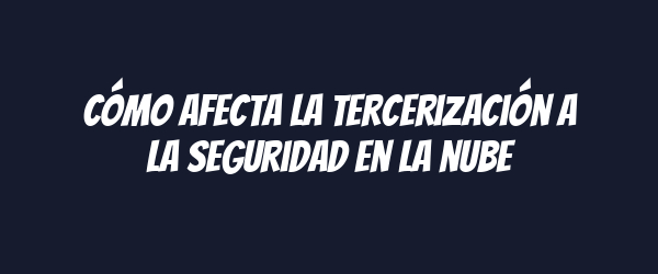 Cómo afecta la tercerización a la seguridad en la nube Cómo afecta la tercerización a la seguridad en la nube