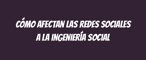 Cómo afectan las redes sociales a la ingeniería social