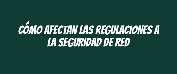 Cómo afectan las regulaciones a la seguridad de red