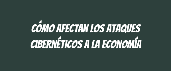 Cómo afectan los ataques cibernéticos a la economía Cómo afectan los ataques cibernéticos a la economía