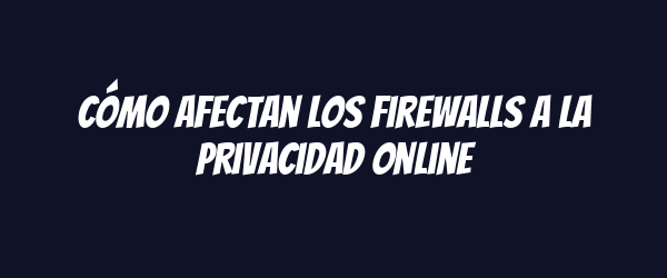 Cómo afectan los firewalls a la privacidad online