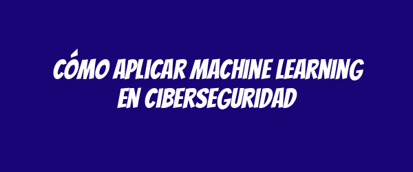 Cómo aplicar machine learning en ciberseguridad Cómo aplicar machine learning en ciberseguridad