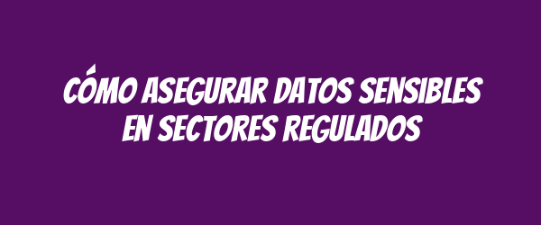 Cómo asegurar datos sensibles en sectores regulados Cómo asegurar datos sensibles en sectores regulados