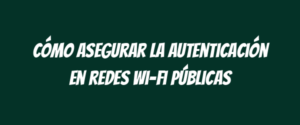 Cómo asegurar la autenticación en redes wi-fi públicas