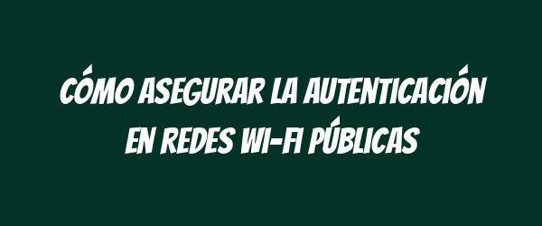 Cómo asegurar la autenticación en redes wi-fi públicas