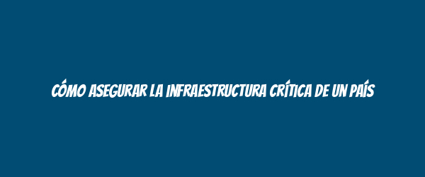 Cómo asegurar la infraestructura crítica de un país Cómo asegurar la infraestructura crítica de un país