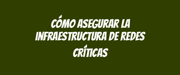 Cómo asegurar la infraestructura de redes críticas