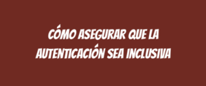 Cómo asegurar que la autenticación sea inclusiva