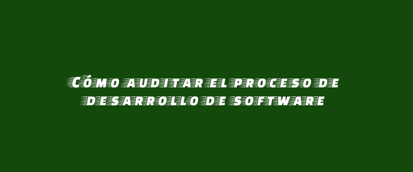 Cómo auditar el proceso de desarrollo de software Cómo auditar el proceso de desarrollo de software
