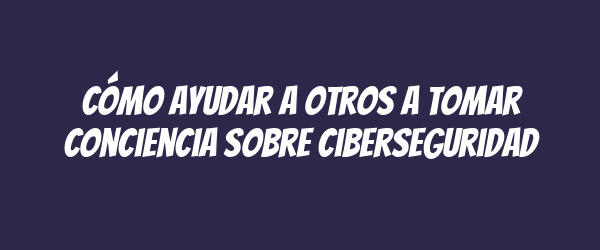Cómo ayudar a otros a tomar conciencia sobre ciberseguridad