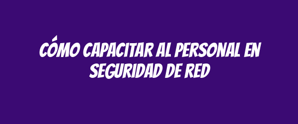 Cómo capacitar al personal en seguridad de red