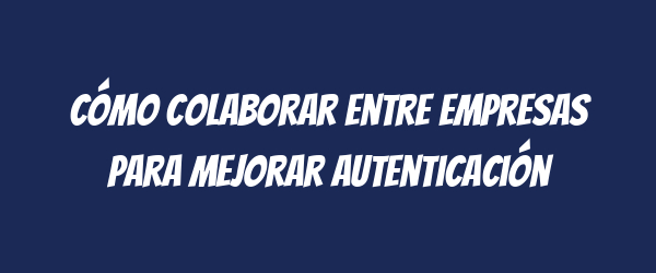 Cómo colaborar entre empresas para mejorar autenticación