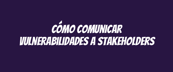 Cómo comunicar vulnerabilidades a stakeholders Cómo comunicar vulnerabilidades a stakeholders