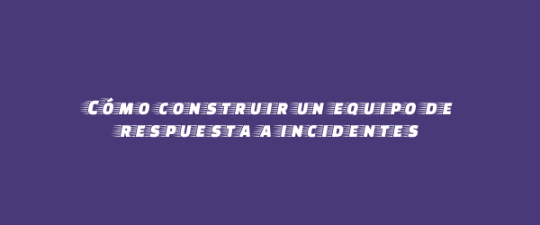 Cómo construir un equipo de respuesta a incidentes Cómo construir un equipo de respuesta a incidentes