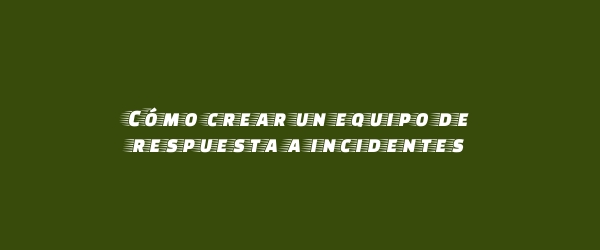 Cómo crear un equipo de respuesta a incidentes