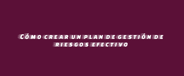 Cómo crear un plan de gestión de riesgos efectivo Cómo crear un plan de gestión de riesgos efectivo