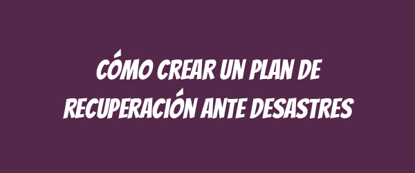 Cómo crear un plan de recuperación ante desastres Cómo crear un plan de recuperación ante desastres