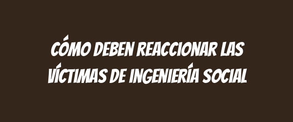 Cómo deben reaccionar las víctimas de ingeniería social