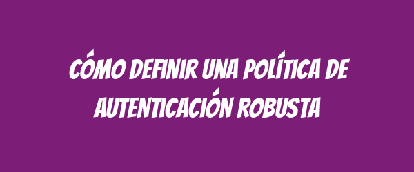Cómo definir una política de autenticación robusta