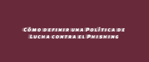 Cómo definir una Política de Lucha contra el Phishing Cómo definir una Política de Lucha contra el Phishing