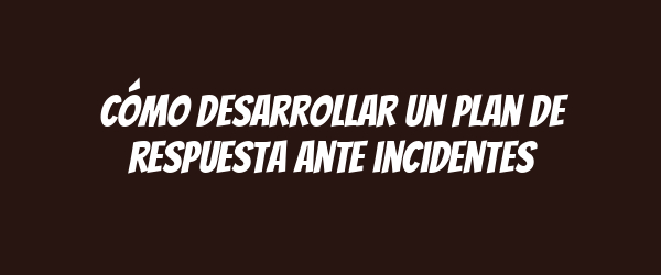 Cómo desarrollar un plan de respuesta ante incidentes