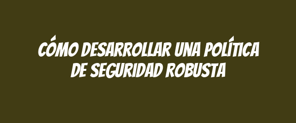 Cómo desarrollar una política de seguridad robusta Cómo desarrollar una política de seguridad robusta