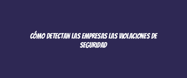 Cómo detectan las empresas las violaciones de seguridad