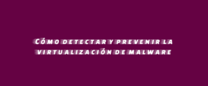 Cómo detectar y prevenir la virtualización de malware