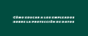 Cómo educar a los empleados sobre la protección de datos