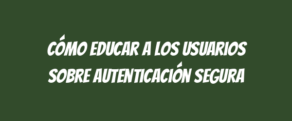 Cómo educar a los usuarios sobre autenticación segura
