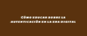 Cómo educar sobre la autenticación en la era digital