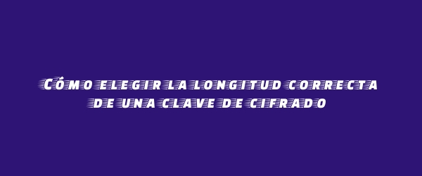 Cómo elegir la longitud correcta de una clave de cifrado Cómo elegir la longitud correcta de una clave de cifrado