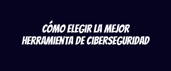 Cómo elegir la mejor herramienta de ciberseguridad