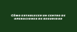 Cómo establecer un centro de operaciones de seguridad