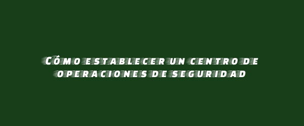 Cómo establecer un centro de operaciones de seguridad Cómo establecer un centro de operaciones de seguridad