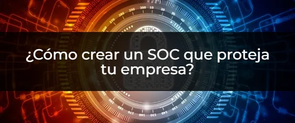 Fortalece tu seguridad empresarial: Guía completa para un SOC eficaz