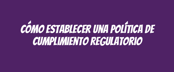 Cómo establecer una Política de Cumplimiento Regulatorio