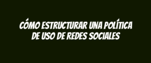 Cómo estructurar una Política de Uso de Redes Sociales