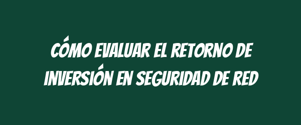 Cómo evaluar el retorno de inversión en seguridad de red Cómo evaluar el retorno de inversión en seguridad de red