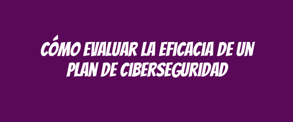 Cómo evaluar la eficacia de un plan de ciberseguridad