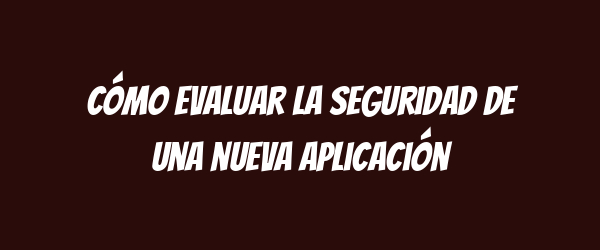 Cómo evaluar la seguridad de una nueva aplicación