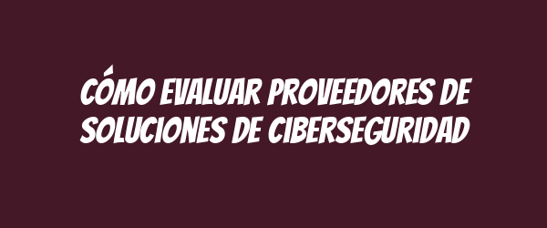 Cómo evaluar proveedores de soluciones de ciberseguridad Cómo evaluar proveedores de soluciones de ciberseguridad