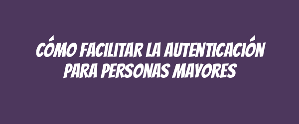Cómo facilitar la autenticación para personas mayores Cómo facilitar la autenticación para personas mayores