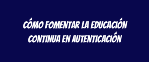 Cómo fomentar la educación continua en autenticación