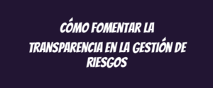 Cómo fomentar la transparencia en la gestión de riesgos