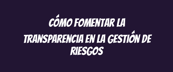 Cómo fomentar la transparencia en la gestión de riesgos