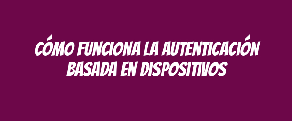 Cómo funciona la autenticación basada en dispositivos