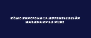 Cómo funciona la autenticación basada en la nube