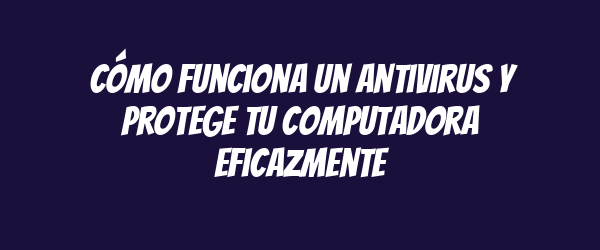 Cómo funciona un antivirus y protege tu computadora eficazmente