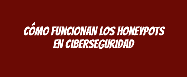 Cómo funcionan los honeypots en ciberseguridad